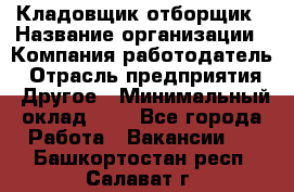 Кладовщик-отборщик › Название организации ­ Компания-работодатель › Отрасль предприятия ­ Другое › Минимальный оклад ­ 1 - Все города Работа » Вакансии   . Башкортостан респ.,Салават г.